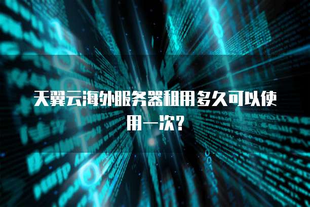 天翼云海外服务器租用多久可以使用一次?