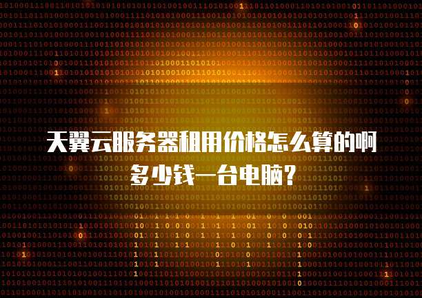 天翼云服务器租用价格怎么算的啊多少钱一台电脑?