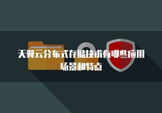 天翼云分布式存储技术有哪些应用场景和特点