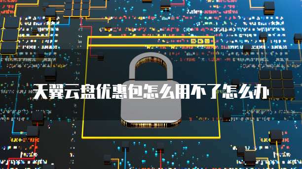 天翼云盘优惠包怎么用不了怎么办
