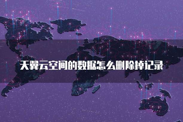 天翼云空间的数据怎么删除掉记录