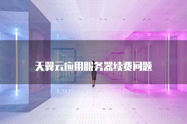 天翼云应用服务器续费问题