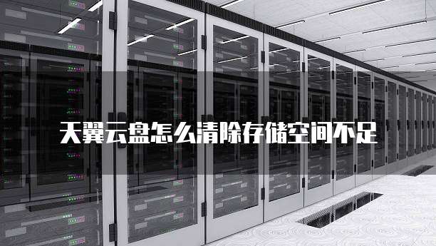 天翼云盘怎么清除存储空间不足