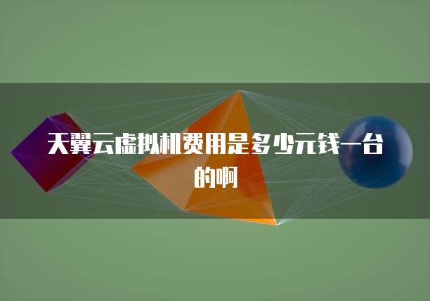 天翼云虚拟机费用是多少元钱一台的啊