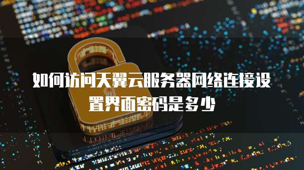 如何访问天翼云服务器网络连接设置界面密码是多少