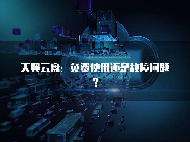 天翼云盘:免费使用还是故障问题?
