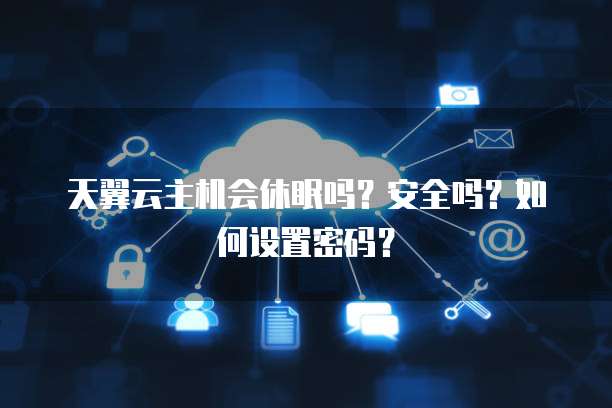 天翼云主机会休眠吗？安全吗？如何设置密码？
