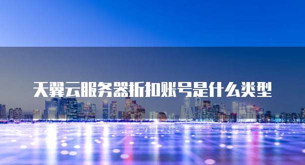 天翼云服务器折扣账号是什么类型