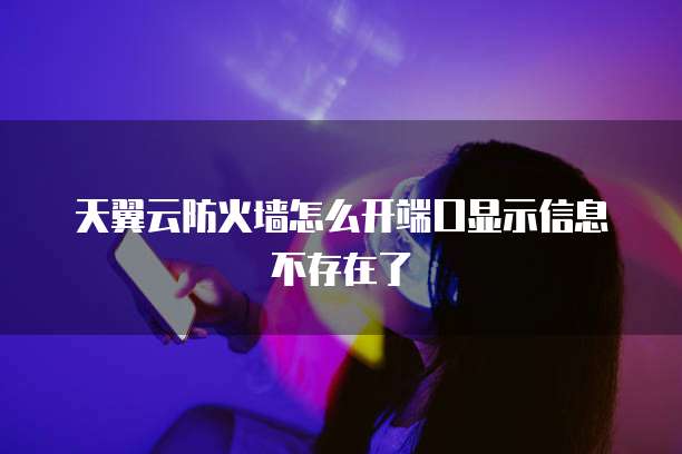 天翼云防火墙怎么开端口显示信息不存在了