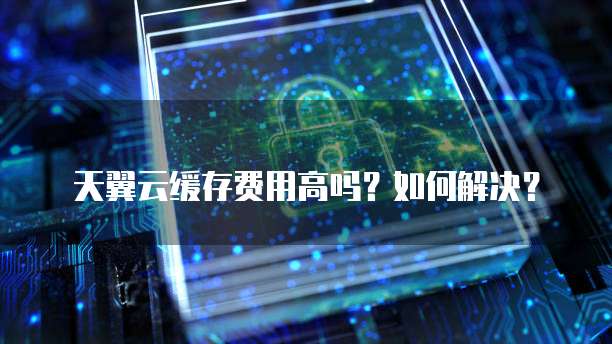 天翼云缓存费用高吗?如何解决?