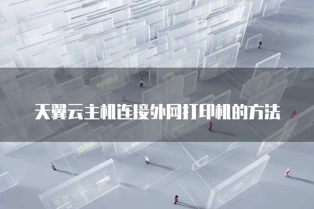 天翼云主机连接外网打印机的方法