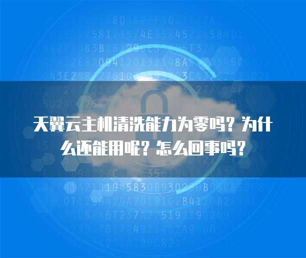 天翼云主机清洗能力为零吗?为什么还能用呢?怎么回事吗?