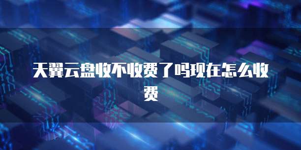 天翼云盘收不收费了吗现在怎么收费