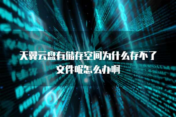 天翼云盘有储存空间为什么存不了文件呢怎么办啊