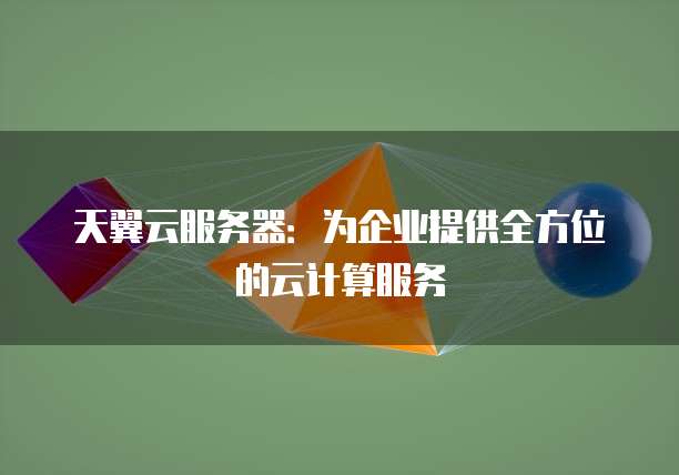 天翼云服务器:为企业提供全方位的云计算服务