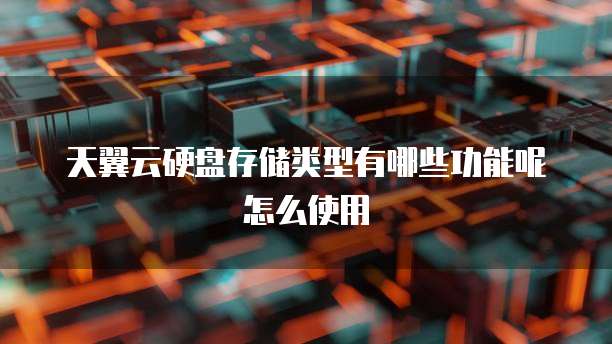 天翼云硬盘存储类型有哪些功能呢怎么使用