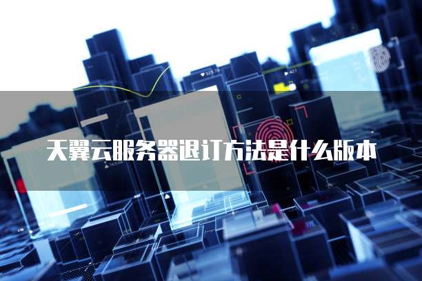 天翼云服务器退订方法是什么版本