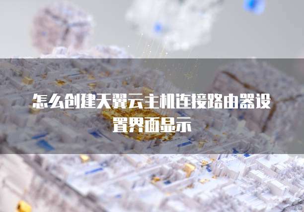怎么创建天翼云主机连接路由器设置界面显示