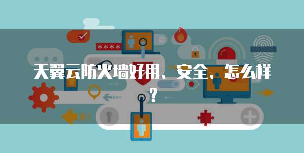 天翼云防火墙好用、安全、怎么样?