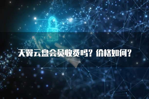 天翼云盘会员收费吗?价格如何?