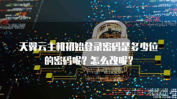 天翼云主机初始登录密码是多少位的密码呢?怎么改呢?