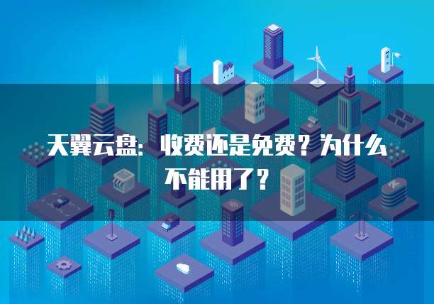 天翼云盘:收费还是免费?为什么不能用了?
