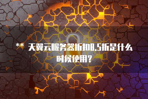 ** 天翼云服务器折扣8.5折是什么时候使用?