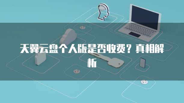 天翼云盘个人版是否收费？真相解析