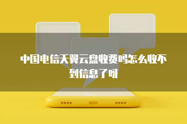 中国电信天翼云盘收费吗怎么收不到信息了呀