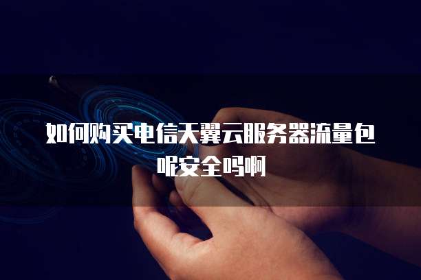 如何购买电信天翼云服务器流量包呢安全吗啊