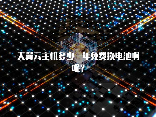 天翼云主机多少一年免费换电池啊呢?