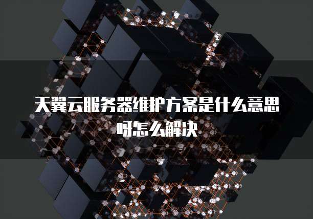 天翼云服务器维护方案是什么意思呀怎么解决