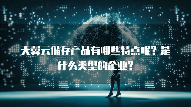 天翼云储存产品有哪些特点呢?是什么类型的企业?