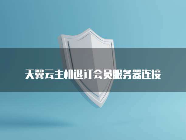 天翼云主机退订会员服务器连接
