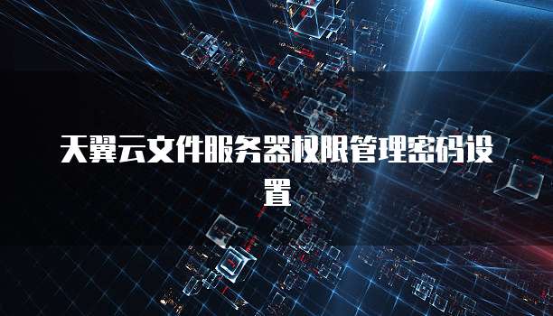 天翼云文件服务器权限管理密码设置