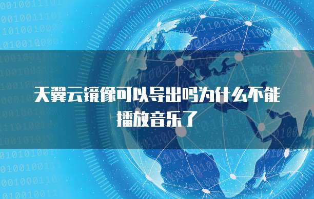 天翼云镜像可以导出吗为什么不能播放音乐了