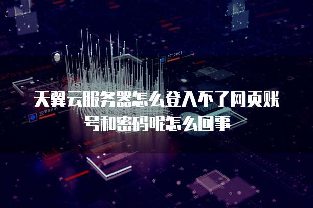 天翼云服务器怎么登入不了网页账号和密码呢怎么回事