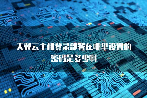天翼云主机登录部署在哪里设置的密码是多少啊