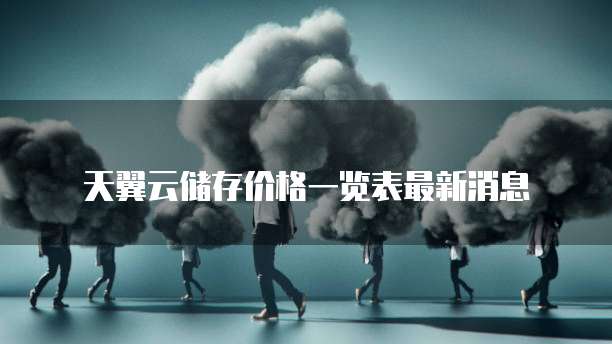 天翼云储存价格一览表最新消息