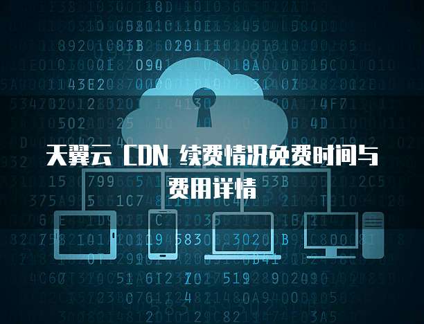 天翼云 CDN 续费情况免费时间与费用详情