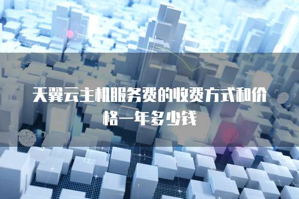 天翼云主机服务费的收费方式和价格一年多少钱