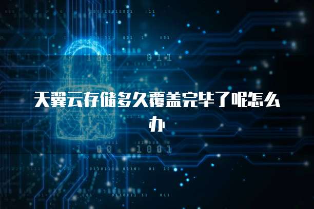 天翼云存储多久覆盖完毕了呢怎么办