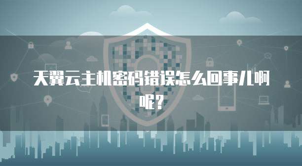 天翼云主机密码错误怎么回事儿啊呢？