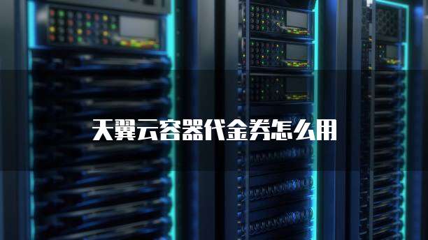 天翼云容器代金券怎么用