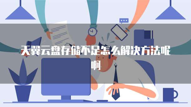 天翼云盘存储不足怎么解决方法呢啊