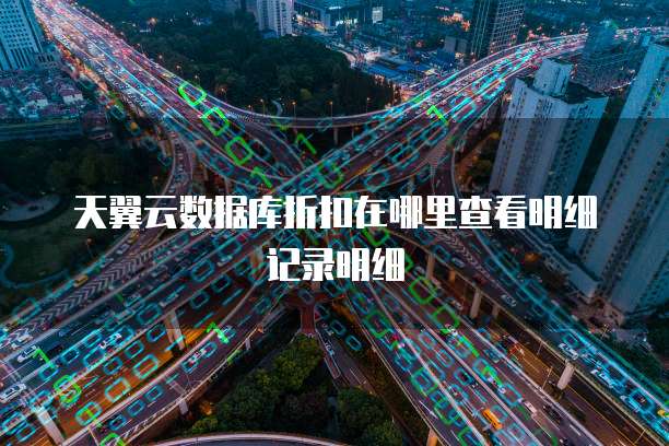 天翼云数据库折扣在哪里查看明细记录明细