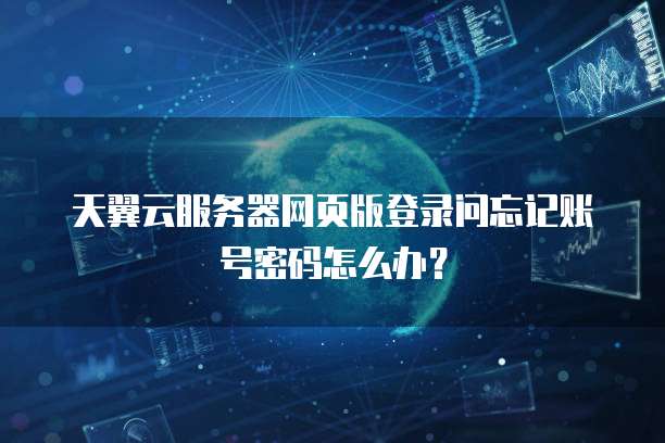 天翼云服务器网页版登录问忘记账号密码怎么办?
