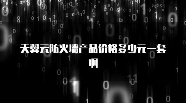 天翼云防火墙产品价格多少元一套啊