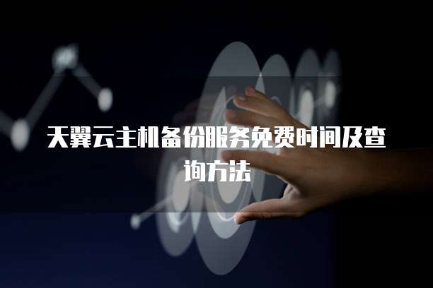 天翼云主机备份服务免费时间及查询方法