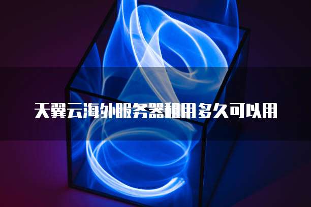 天翼云海外服务器租用多久可以用